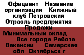 Официант › Название организации ­ Книжный клуб Петровский › Отрасль предприятия ­ Продажи › Минимальный оклад ­ 15 000 - Все города Работа » Вакансии   . Самарская обл.,Октябрьск г.